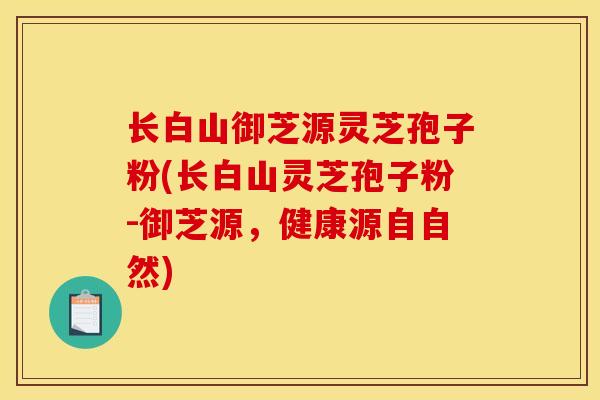 长白山御芝源灵芝孢子粉(长白山灵芝孢子粉-御芝源,健康源自自然)-第1张图片-灵芝之家 长白山御芝源灵芝孢子粉(长白山灵芝孢子粉-御芝源,健康源自自然)-第1张图片-灵芝之家