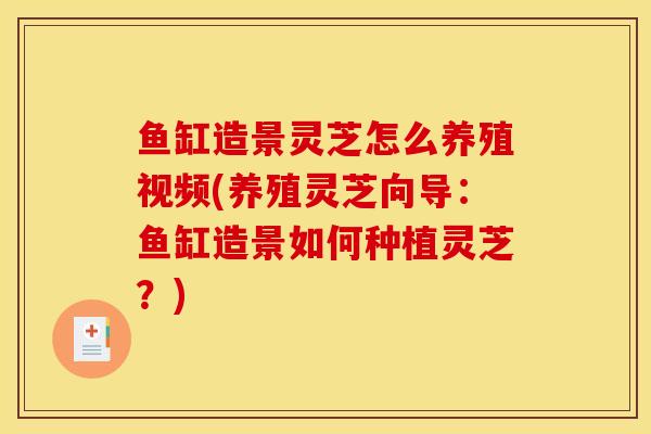 鱼缸造景灵芝怎么养殖视频(养殖灵芝向导:鱼缸造景如何种植灵芝?)-第1张图片-灵芝之家 鱼缸造景灵芝怎么养殖视频(养殖灵芝向导:鱼缸造景如何种植灵芝?)-第1张图片-灵芝之家