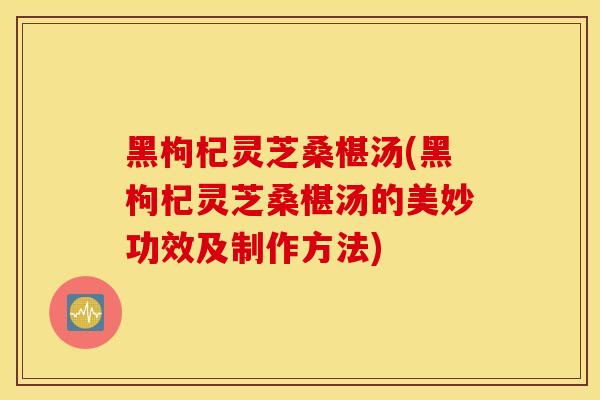 黑枸杞灵芝桑椹汤(黑枸杞灵芝桑椹汤的美妙功效及制作方法)-第1张图片-灵芝之家 黑枸杞灵芝桑椹汤(黑枸杞灵芝桑椹汤的美妙功效及制作方法)-第1张图片-灵芝之家