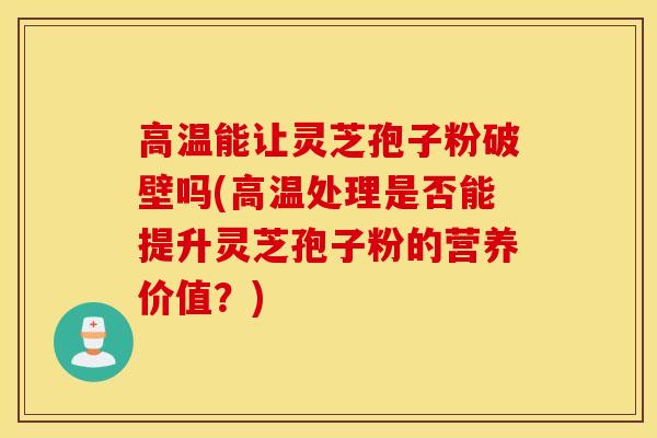 高温能让灵芝孢子粉破壁吗(高温处理是否能提升灵芝孢子粉的营养价值?)-第1张图片-灵芝之家 高温能让灵芝孢子粉破壁吗(高温处理是否能提升灵芝孢子粉的营养价值?)-第1张图片-灵芝之家