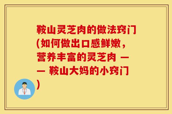 鞍山灵芝肉的做法窍门(如何做出口感鲜嫩,营养丰富的灵芝肉 —— 鞍山大妈的小窍门)-第1张图片-灵芝之家 鞍山灵芝肉的做法窍门(如何做出口感鲜嫩,营养丰富的灵芝肉 —— 鞍山大妈的小窍门)-第1张图片-灵芝之家
