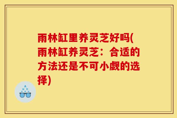 雨林缸里养灵芝好吗(雨林缸养灵芝：合适的方法还是不可小觑的选择)-第1张图片-灵芝之家