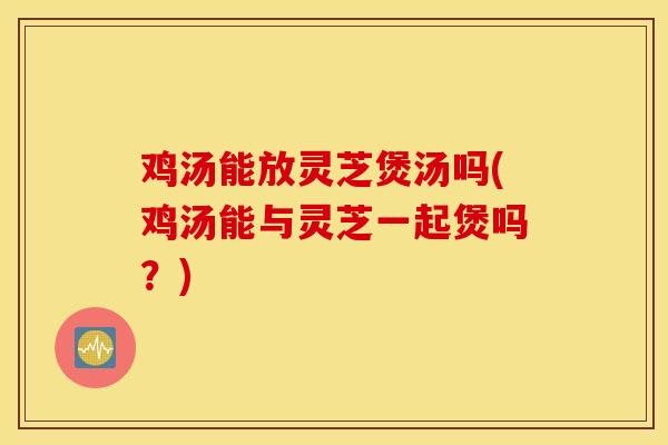鸡汤能放灵芝煲汤吗(鸡汤能与灵芝一起煲吗?)-第1张图片-灵芝之家 鸡汤能放灵芝煲汤吗(鸡汤能与灵芝一起煲吗?)-第1张图片-灵芝之家