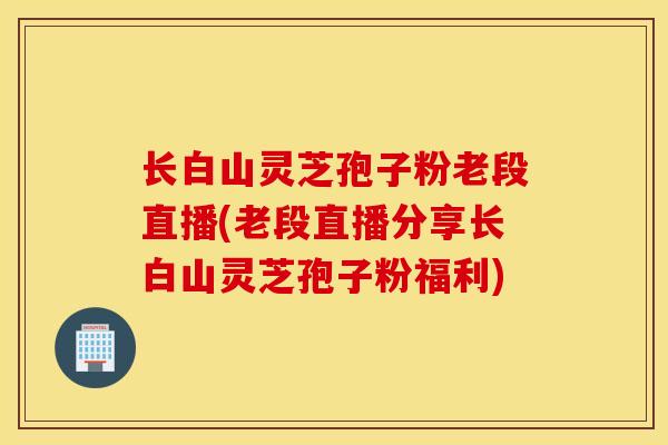 长白山灵芝孢子粉老段直播(老段直播分享长白山灵芝孢子粉福利)-第1张图片-灵芝之家 长白山灵芝孢子粉老段直播(老段直播分享长白山灵芝孢子粉福利)-第1张图片-灵芝之家