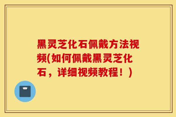 黑灵芝化石佩戴方法视频(如何佩戴黑灵芝化石，详细视频教程！)-第1张图片-灵芝之家