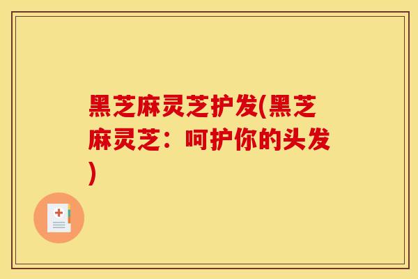 黑芝麻灵芝护发(黑芝麻灵芝:呵护你的头发)-第1张图片-灵芝之家 黑芝麻灵芝护发(黑芝麻灵芝:呵护你的头发)-第1张图片-灵芝之家