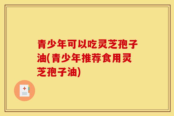 青少年可以吃灵芝孢子油(青少年推荐食用灵芝孢子油)-第1张图片-灵芝之家 青少年可以吃灵芝孢子油(青少年推荐食用灵芝孢子油)-第1张图片-灵芝之家