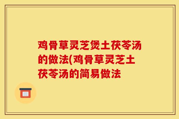 鸡骨草灵芝煲土茯苓汤的做法(鸡骨草灵芝土茯苓汤的简易做法-第1张图片-灵芝之家 鸡骨草灵芝煲土茯苓汤的做法(鸡骨草灵芝土茯苓汤的简易做法-第1张图片-灵芝之家