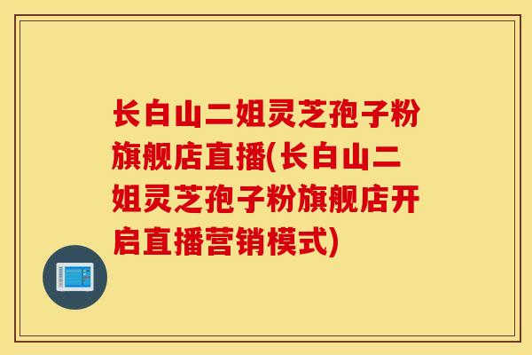 长白山二姐灵芝孢子粉旗舰店直播(长白山二姐灵芝孢子粉旗舰店开启直播营销模式)-第1张图片-灵芝之家 长白山二姐灵芝孢子粉旗舰店直播(长白山二姐灵芝孢子粉旗舰店开启直播营销模式)-第1张图片-灵芝之家