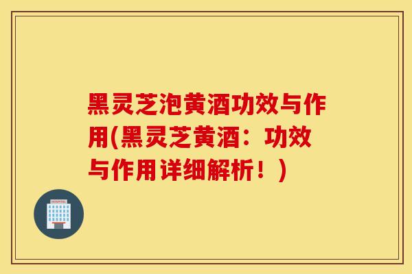 黑灵芝泡黄酒功效与作用(黑灵芝黄酒:功效与作用详细解析!)-第1张图片-灵芝之家 黑灵芝泡黄酒功效与作用(黑灵芝黄酒:功效与作用详细解析!)-第1张图片-灵芝之家