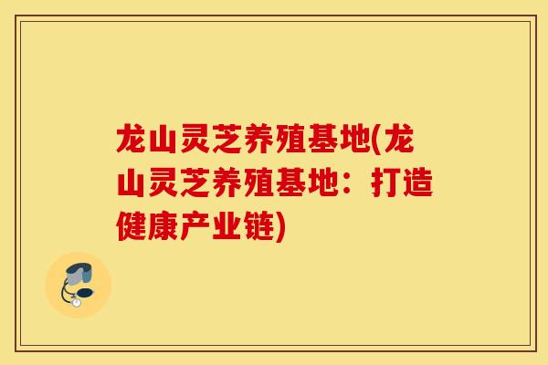 龙山灵芝养殖基地(龙山灵芝养殖基地:打造健康产业链)-第1张图片-灵芝之家 龙山灵芝养殖基地(龙山灵芝养殖基地:打造健康产业链)-第1张图片-灵芝之家