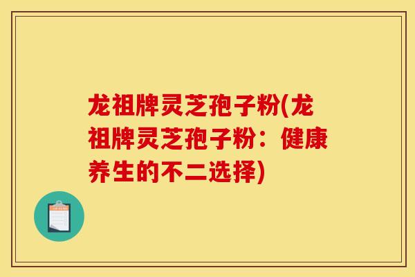 龙祖牌灵芝孢子粉(龙祖牌灵芝孢子粉:健康养生的不二选择)-第1张图片-灵芝之家 龙祖牌灵芝孢子粉(龙祖牌灵芝孢子粉:健康养生的不二选择)-第1张图片-灵芝之家