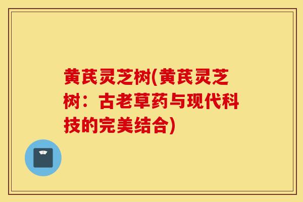 黄芪灵芝树(黄芪灵芝树：古老草药与现代科技的完美结合)-第1张图片-灵芝之家