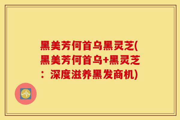 黑美芳何首乌黑灵芝(黑美芳何首乌+黑灵芝:深度滋养黑发商机)-第1张图片-灵芝之家 黑美芳何首乌黑灵芝(黑美芳何首乌+黑灵芝:深度滋养黑发商机)-第1张图片-灵芝之家