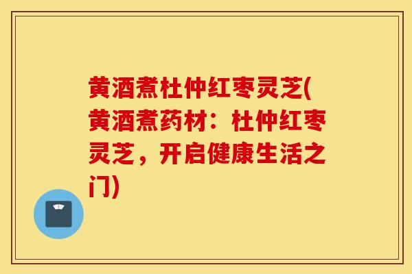 黄酒煮杜仲红枣灵芝(黄酒煮药材：杜仲红枣灵芝，开启健康生活之门)-第1张图片-灵芝之家
