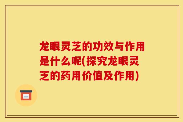 龙眼灵芝的功效与作用是什么呢(探究龙眼灵芝的药用价值及作用)-第1张图片-灵芝之家 龙眼灵芝的功效与作用是什么呢(探究龙眼灵芝的药用价值及作用)-第1张图片-灵芝之家