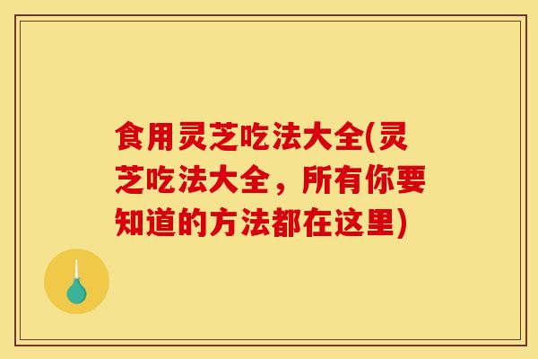 食用灵芝吃法大全(灵芝吃法大全,所有你要知道的方法都在这里)-第1张图片-灵芝之家 食用灵芝吃法大全(灵芝吃法大全,所有你要知道的方法都在这里)-第1张图片-灵芝之家