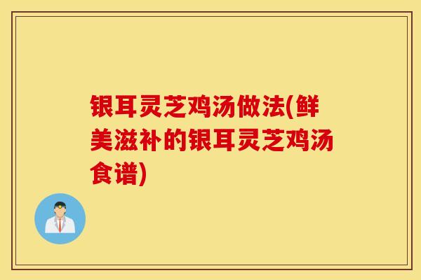 银耳灵芝鸡汤做法(鲜美滋补的银耳灵芝鸡汤食谱)-第1张图片-灵芝之家 银耳灵芝鸡汤做法(鲜美滋补的银耳灵芝鸡汤食谱)-第1张图片-灵芝之家