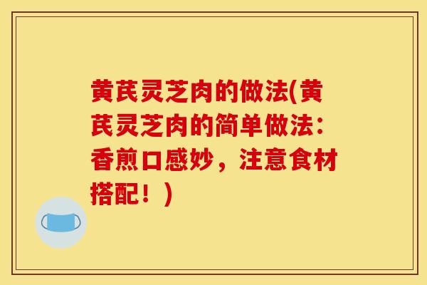 黄芪灵芝肉的做法(黄芪灵芝肉的简单做法：香煎口感妙，注意食材搭配！)-第1张图片-灵芝之家