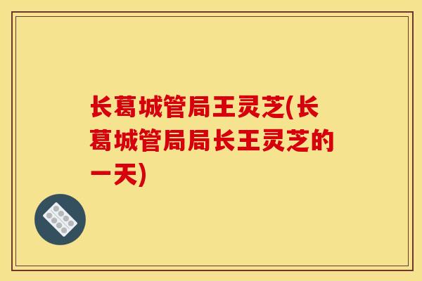 长葛城管局王灵芝(长葛城管局局长王灵芝的一天)-第1张图片-灵芝之家