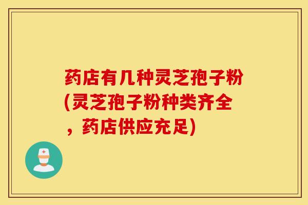 药店有几种灵芝孢子粉(灵芝孢子粉种类齐全,药店供应充足)-第1张图片-灵芝之家 药店有几种灵芝孢子粉(灵芝孢子粉种类齐全,药店供应充足)-第1张图片-灵芝之家