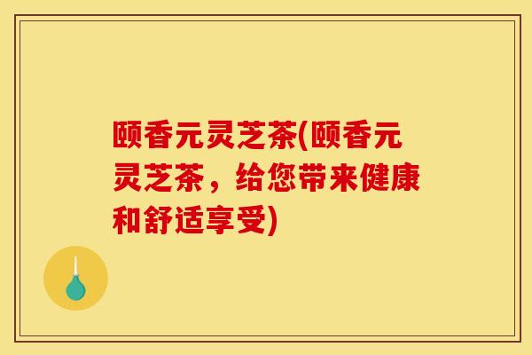 颐香元灵芝茶(颐香元灵芝茶,给您带来健康和舒适享受)-第1张图片-灵芝之家 颐香元灵芝茶(颐香元灵芝茶,给您带来健康和舒适享受)-第1张图片-灵芝之家