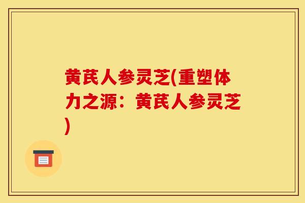 黄芪人参灵芝(重塑体力之源:黄芪人参灵芝)-第1张图片-灵芝之家 黄芪人参灵芝(重塑体力之源:黄芪人参灵芝)-第1张图片-灵芝之家