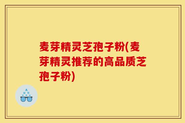 麦芽精灵芝孢子粉(麦芽精灵推荐的高品质芝孢子粉)-第1张图片-灵芝之家 麦芽精灵芝孢子粉(麦芽精灵推荐的高品质芝孢子粉)-第1张图片-灵芝之家
