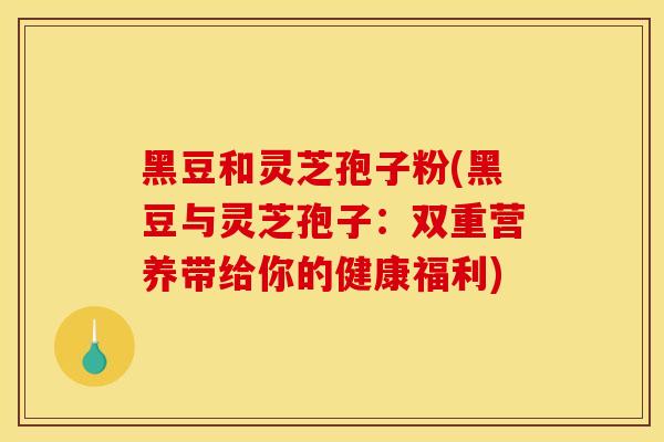 黑豆和灵芝孢子粉(黑豆与灵芝孢子：双重营养带给你的健康福利)-第1张图片-灵芝之家