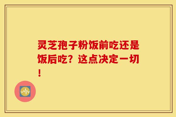 灵芝孢子粉饭前吃还是饭后吃?这点决定一切!-第1张图片-灵芝之家 灵芝孢子粉饭前吃还是饭后吃?这点决定一切!-第1张图片-灵芝之家