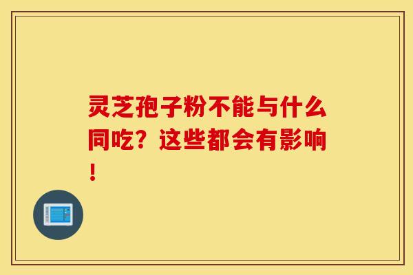 灵芝孢子粉不能与什么同吃?这些都会有影响!-第1张图片-灵芝之家 灵芝孢子粉不能与什么同吃?这些都会有影响!-第1张图片-灵芝之家