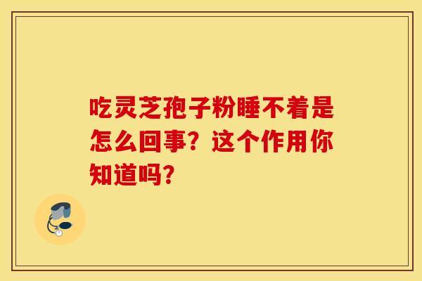 吃灵芝孢子粉睡不着是怎么回事?这个作用你知道吗?-第1张图片-灵芝之家 吃灵芝孢子粉睡不着是怎么回事?这个作用你知道吗?-第1张图片-灵芝之家