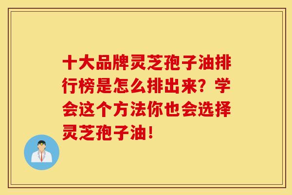 十大品牌灵芝孢子油排行榜是怎么排出来？学会这个方法你也会选择灵芝孢子油！-第1张图片-灵芝之家