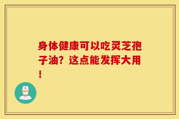 身体健康可以吃灵芝孢子油?这点能发挥大用!-第1张图片-灵芝之家 身体健康可以吃灵芝孢子油?这点能发挥大用!-第1张图片-灵芝之家