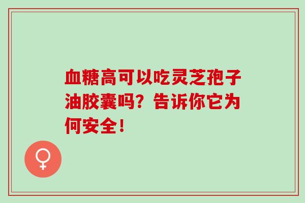 血糖高可以吃灵芝孢子油胶囊吗?告诉你它为何安全!-第1张图片-灵芝之家 血糖高可以吃灵芝孢子油胶囊吗?告诉你它为何安全!-第1张图片-灵芝之家