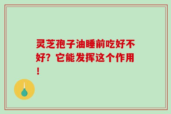 灵芝孢子油睡前吃好不好?它能发挥这个作用!-第1张图片-灵芝之家 灵芝孢子油睡前吃好不好?它能发挥这个作用!-第1张图片-灵芝之家