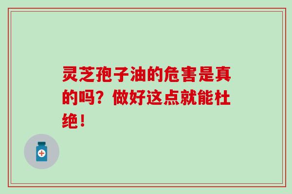 灵芝孢子油的危害是真的吗?做好这点就能杜绝!-第1张图片-灵芝之家 灵芝孢子油的危害是真的吗?做好这点就能杜绝!-第1张图片-灵芝之家