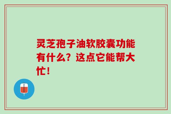 灵芝孢子油软胶囊功能有什么?这点它能帮大忙!-第1张图片-灵芝之家 灵芝孢子油软胶囊功能有什么?这点它能帮大忙!-第1张图片-灵芝之家