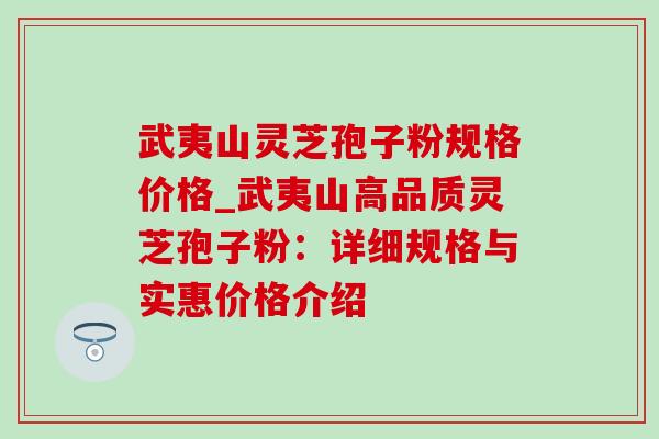 武夷山灵芝孢子粉规格价格_武夷山高品质灵芝孢子粉:详细规格与实惠价格介绍-第1张图片-灵芝之家 武夷山灵芝孢子粉规格价格_武夷山高品质灵芝孢子粉:详细规格与实惠价格介绍-第1张图片-灵芝之家