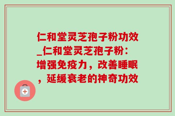 仁和堂灵芝孢子粉功效_仁和堂灵芝孢子粉:增强免疫力,改善睡眠,延缓衰老的神奇功效-第1张图片-灵芝之家 仁和堂灵芝孢子粉功效_仁和堂灵芝孢子粉:增强免疫力,改善睡眠,延缓衰老的神奇功效-第1张图片-灵芝之家