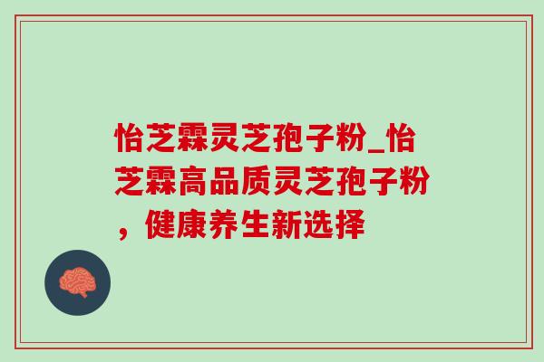 怡芝霖灵芝孢子粉_怡芝霖高品质灵芝孢子粉,健康养生新选择-第1张图片-灵芝之家 怡芝霖灵芝孢子粉_怡芝霖高品质灵芝孢子粉,健康养生新选择-第1张图片-灵芝之家