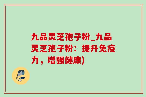 九品灵芝孢子粉_九品灵芝孢子粉:提升免疫力,增强健康)-第1张图片-灵芝之家 九品灵芝孢子粉_九品灵芝孢子粉:提升免疫力,增强健康)-第1张图片-灵芝之家