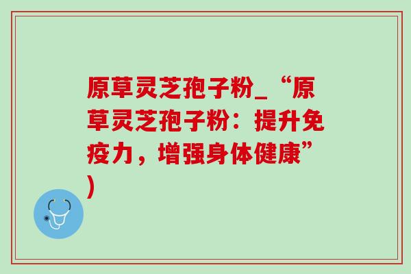 原草灵芝孢子粉_“原草灵芝孢子粉:提升免疫力,增强身体健康”)-第1张图片-灵芝之家 原草灵芝孢子粉_“原草灵芝孢子粉:提升免疫力,增强身体健康”)-第1张图片-灵芝之家