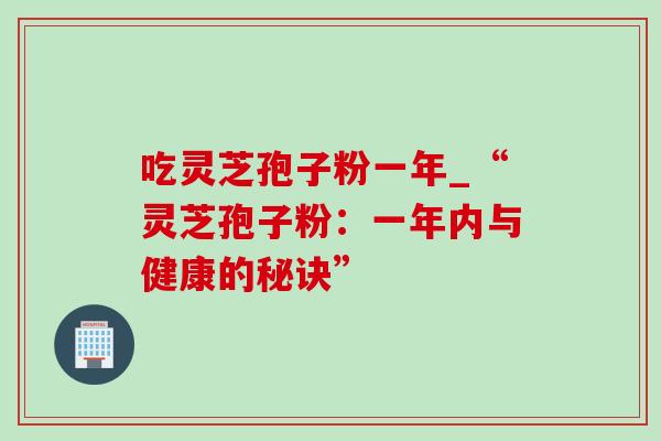 吃灵芝孢子粉一年_“灵芝孢子粉:一年内与健康的秘诀”-第1张图片-灵芝之家 吃灵芝孢子粉一年_“灵芝孢子粉:一年内与健康的秘诀”-第1张图片-灵芝之家