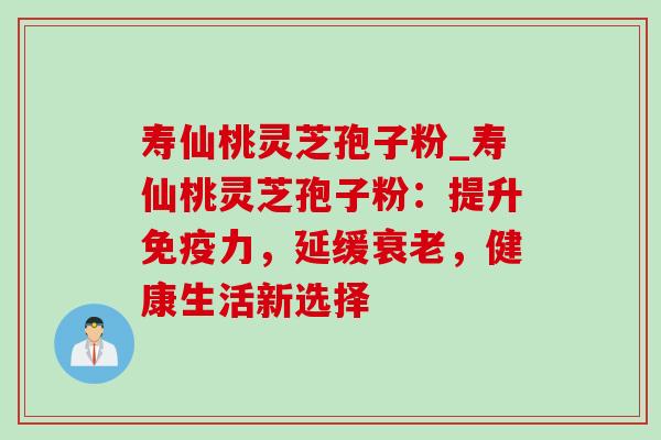 寿仙桃灵芝孢子粉_寿仙桃灵芝孢子粉:提升免疫力,延缓衰老,健康生活新选择-第1张图片-灵芝之家 寿仙桃灵芝孢子粉_寿仙桃灵芝孢子粉:提升免疫力,延缓衰老,健康生活新选择-第1张图片-灵芝之家