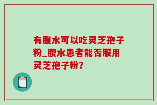有腹水可以吃灵芝孢子粉_腹水患者能否服用灵芝孢子粉?-第1张图片-灵芝之家 有腹水可以吃灵芝孢子粉_腹水患者能否服用灵芝孢子粉?-第1张图片-灵芝之家