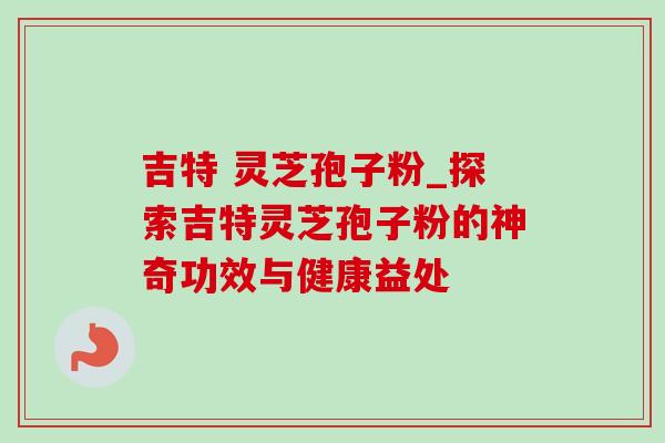 吉特 灵芝孢子粉_探索吉特灵芝孢子粉的神奇功效与健康益处-第1张图片-灵芝之家