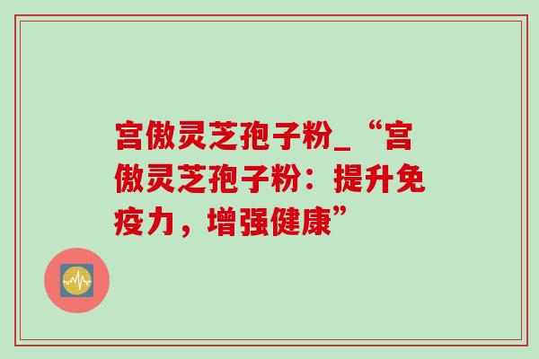 宫傲灵芝孢子粉_“宫傲灵芝孢子粉:提升免疫力,增强健康”-第1张图片-灵芝之家 宫傲灵芝孢子粉_“宫傲灵芝孢子粉:提升免疫力,增强健康”-第1张图片-灵芝之家