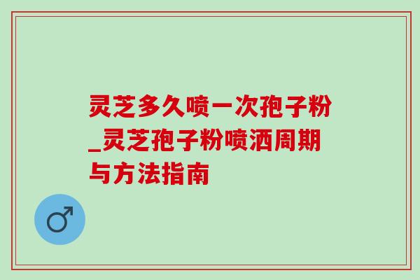 灵芝多久喷一次孢子粉_灵芝孢子粉喷洒周期与方法指南-第1张图片-灵芝之家 灵芝多久喷一次孢子粉_灵芝孢子粉喷洒周期与方法指南-第1张图片-灵芝之家
