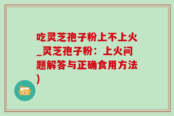 吃灵芝孢子粉上不上火_灵芝孢子粉:上火问题解答与正确食用方法)-第1张图片-灵芝之家 吃灵芝孢子粉上不上火_灵芝孢子粉:上火问题解答与正确食用方法)-第1张图片-灵芝之家